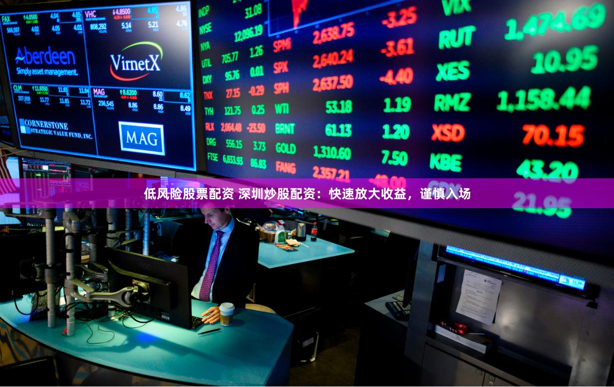 低风险股票配资 深圳炒股配资：快速放大收益，谨慎入场