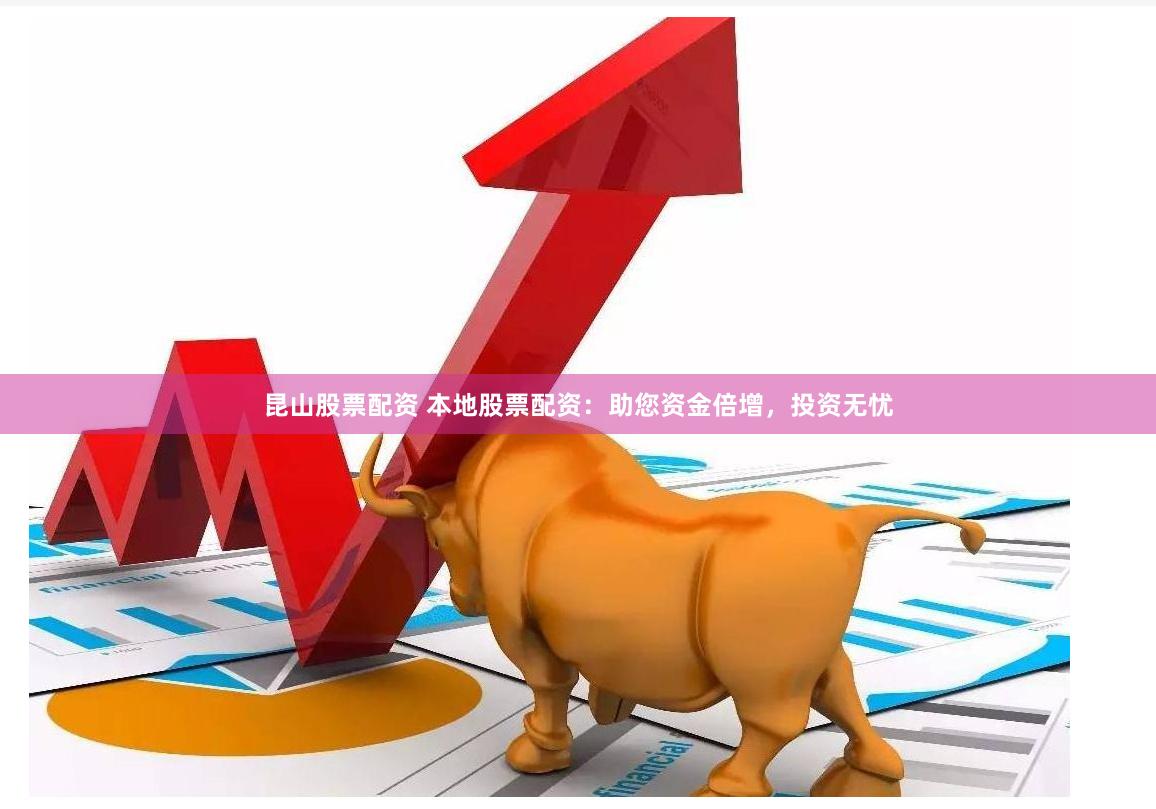 昆山股票配资 本地股票配资：助您资金倍增，投资无忧