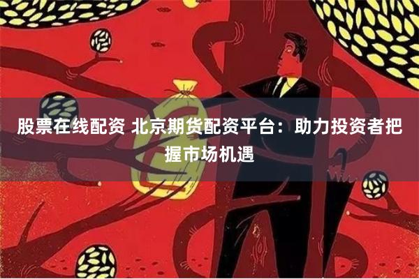 股票在线配资 北京期货配资平台：助力投资者把握市场机遇