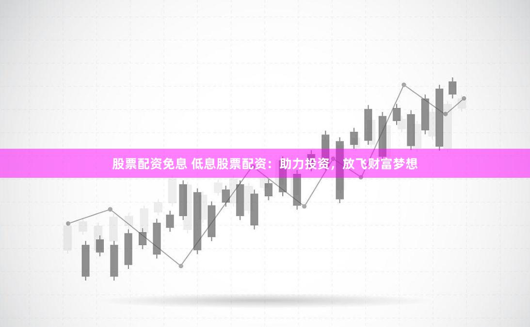 股票配资免息 低息股票配资：助力投资，放飞财富梦想