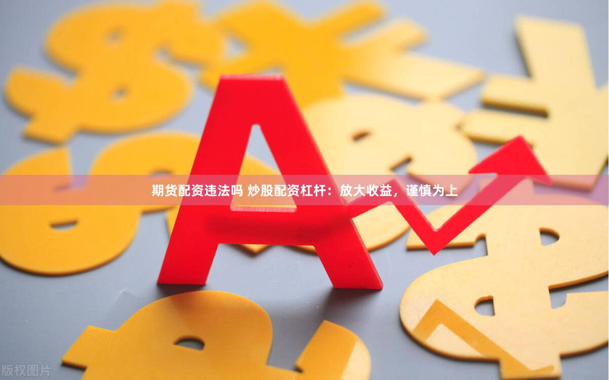 期货配资违法吗 炒股配资杠杆：放大收益，谨慎为上
