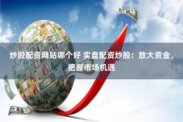 炒股配资网站哪个好 实盘配资炒股：放大资金，把握市场机遇