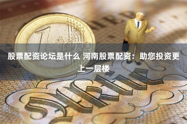 股票配资论坛是什么 河南股票配资：助您投资更上一层楼