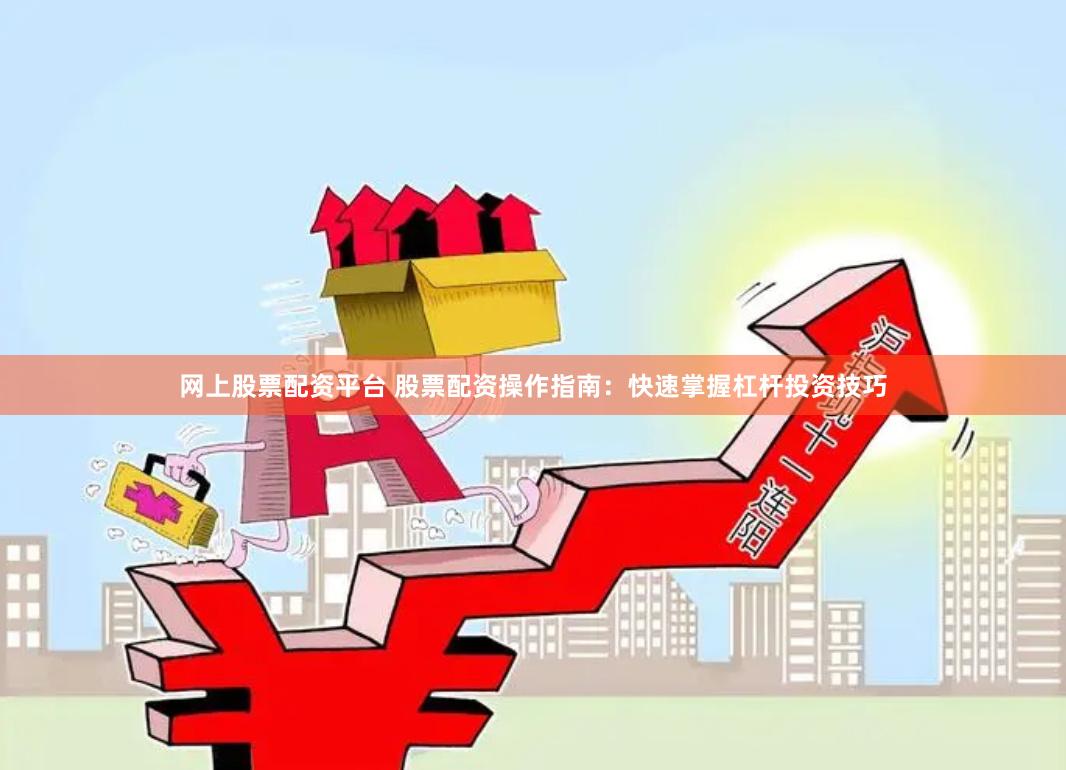 网上股票配资平台 股票配资操作指南：快速掌握杠杆投资技巧