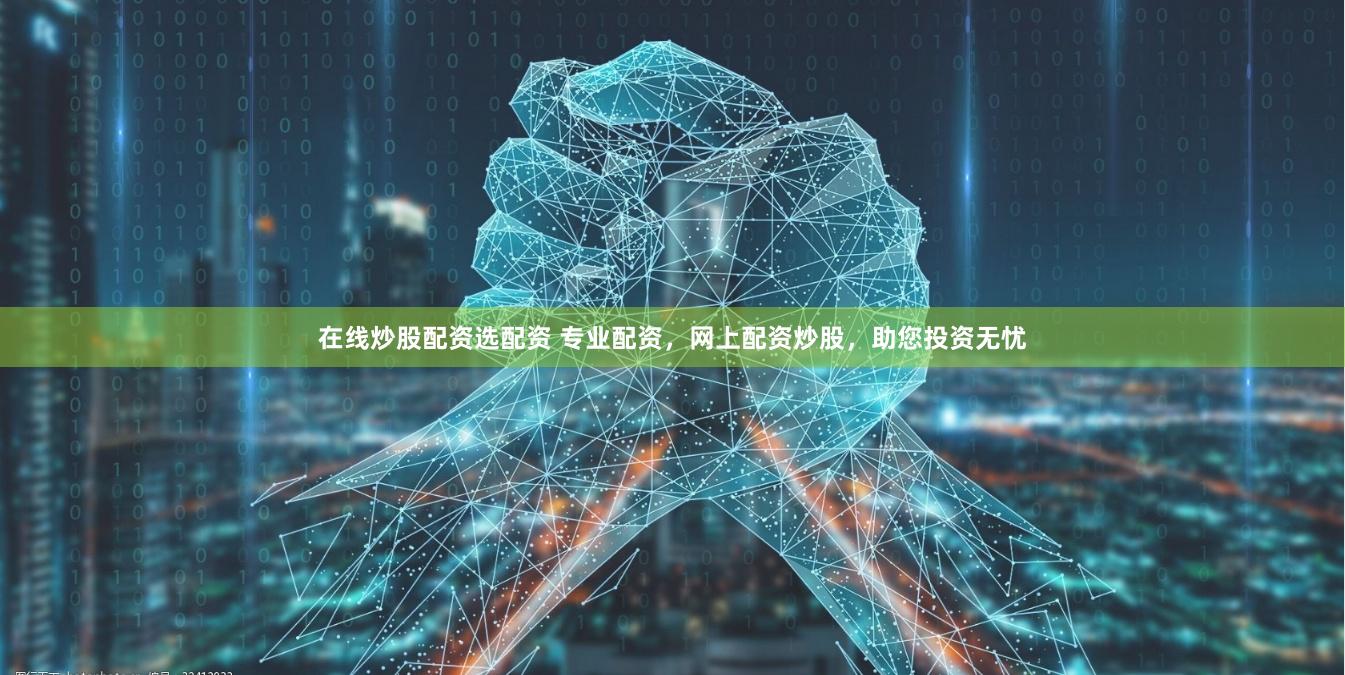 在线炒股配资选配资 专业配资，网上配资炒股，助您投资无忧