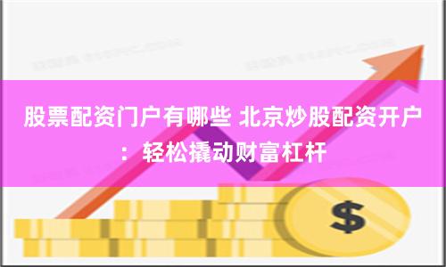 股票配资门户有哪些 北京炒股配资开户：轻松撬动财富杠杆