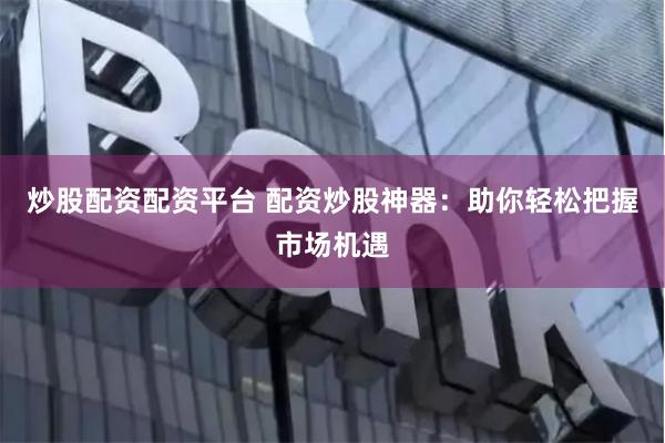 炒股配资配资平台 配资炒股神器：助你轻松把握市场机遇