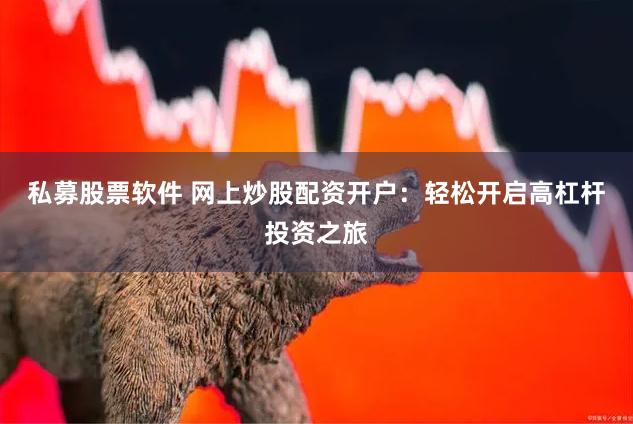 私募股票软件 网上炒股配资开户：轻松开启高杠杆投资之旅