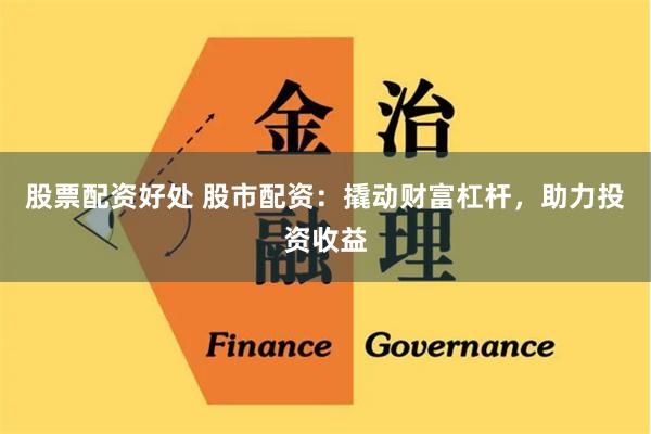 股票配资好处 股市配资：撬动财富杠杆，助力投资收益