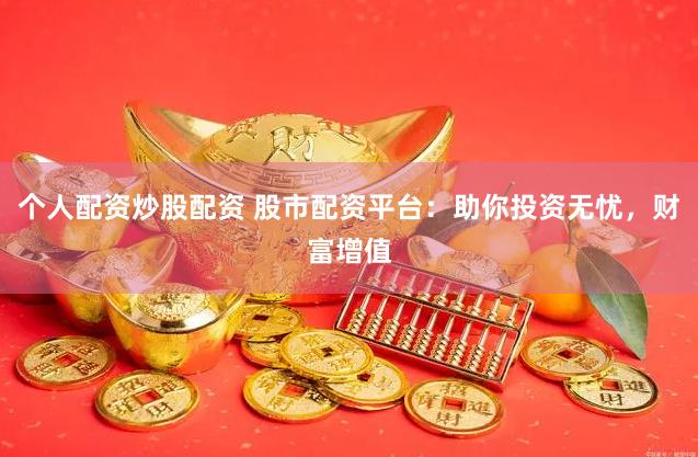 个人配资炒股配资 股市配资平台：助你投资无忧，财富增值