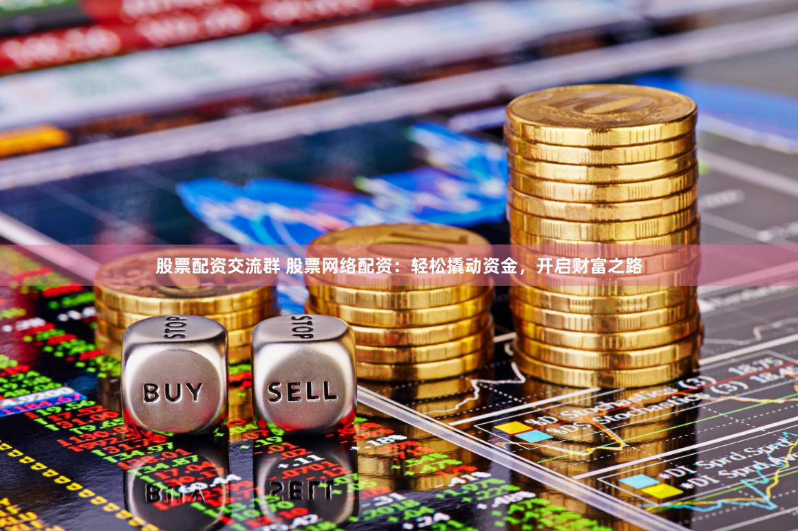 股票配资交流群 股票网络配资：轻松撬动资金，开启财富之路