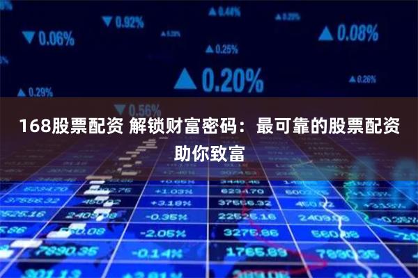 168股票配资 解锁财富密码：最可靠的股票配资助你致富