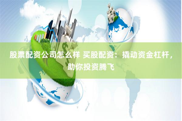 股票配资公司怎么样 买股配资：撬动资金杠杆，助你投资腾飞