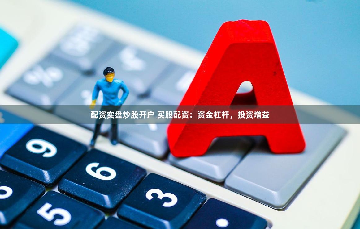 配资实盘炒股开户 买股配资：资金杠杆，投资增益