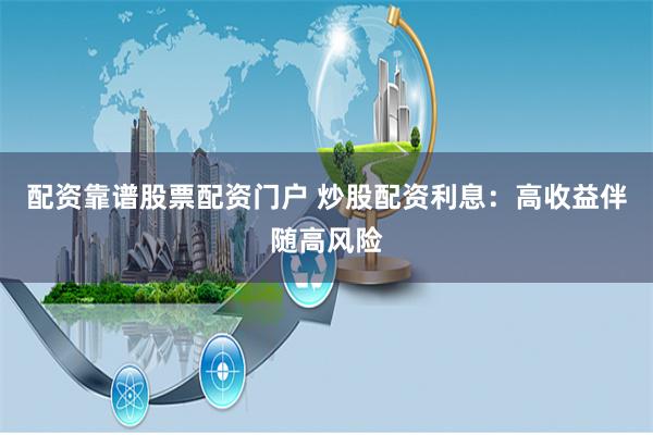 配资靠谱股票配资门户 炒股配资利息：高收益伴随高风险