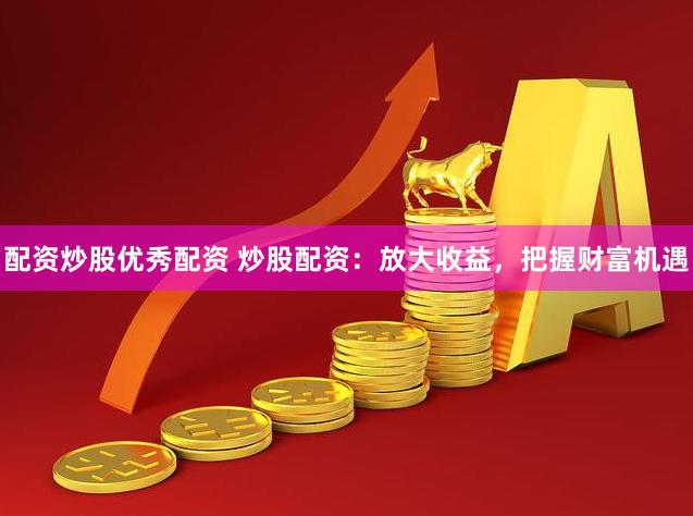 配资炒股优秀配资 炒股配资：放大收益，把握财富机遇