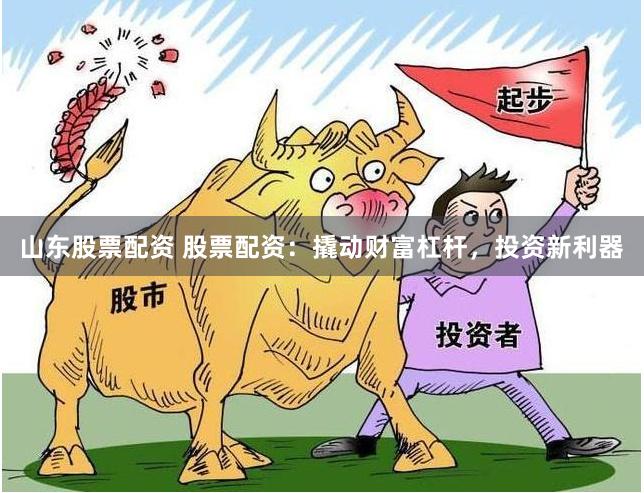 山东股票配资 股票配资：撬动财富杠杆，投资新利器