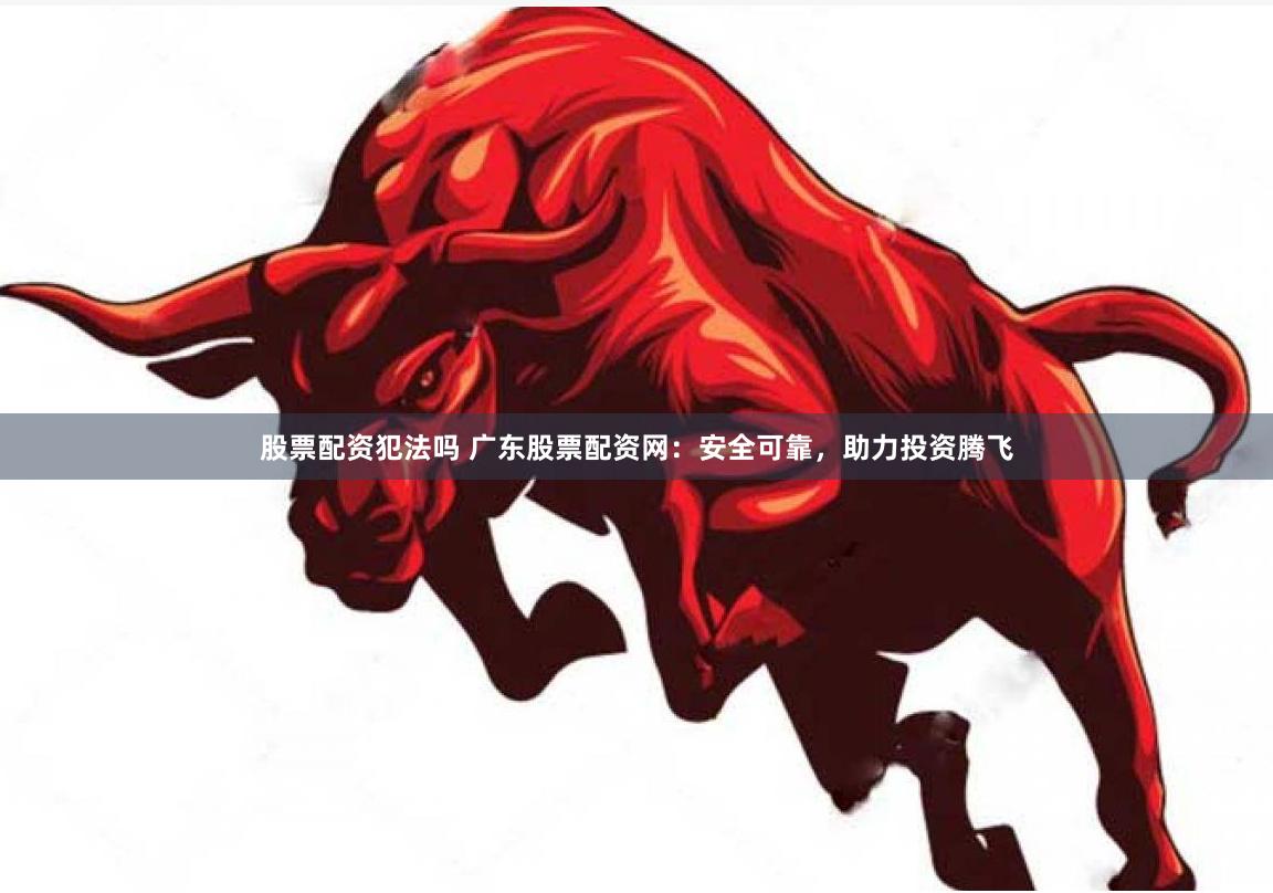 股票配资犯法吗 广东股票配资网：安全可靠，助力投资腾飞
