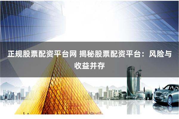正规股票配资平台网 揭秘股票配资平台：风险与收益并存