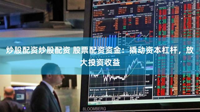 炒股配资炒股配资 股票配资资金：撬动资本杠杆，放大投资收益