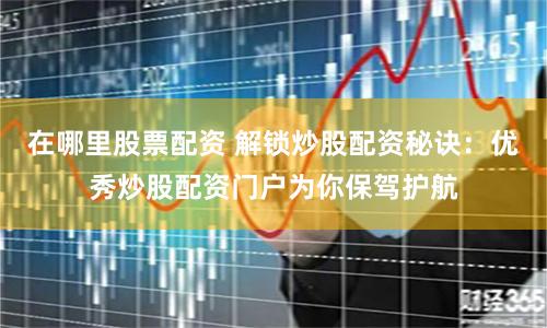 在哪里股票配资 解锁炒股配资秘诀:优秀炒股配资门户为你保驾护航