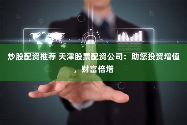炒股配资推荐 天津股票配资公司：助您投资增值，财富倍增