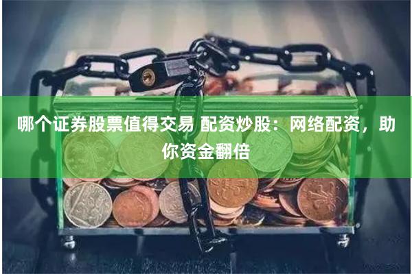 哪个证券股票值得交易 配资炒股：网络配资，助你资金翻倍