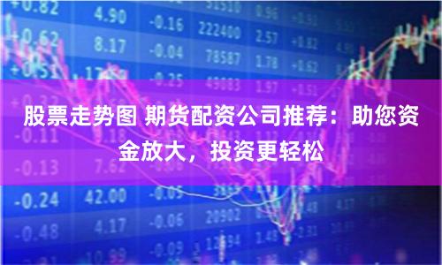 股票走势图 期货配资公司推荐:助您资金放大,投资更轻松