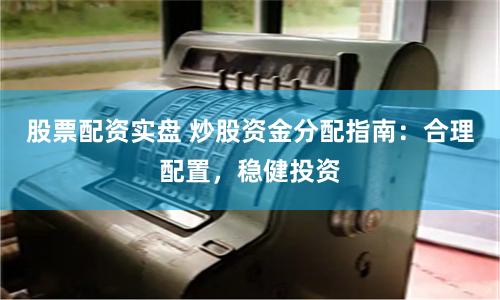 股票配资实盘 炒股资金分配指南：合理配置，稳健投资