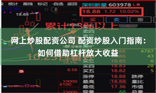 网上炒股配资公司 配资炒股入门指南:如何借助杠杆放大收益