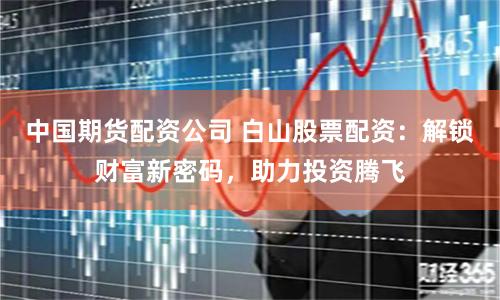 中国期货配资公司 白山股票配资：解锁财富新密码，助力投资腾飞