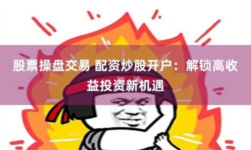 股票操盘交易 配资炒股开户：解锁高收益投资新机遇