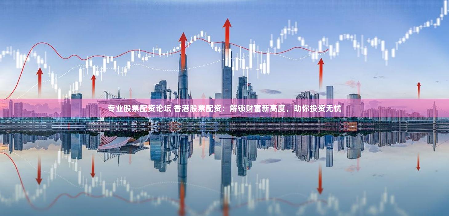 专业股票配资论坛 香港股票配资:解锁财富新高度,助你投资无忧