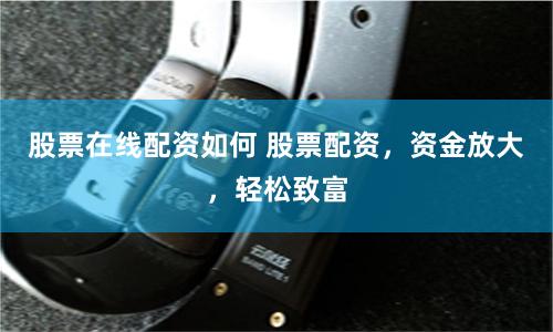 股票在线配资如何 股票配资,资金放大,轻松致富