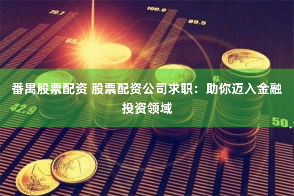 番禺股票配资 股票配资公司求职：助你迈入金融投资领域