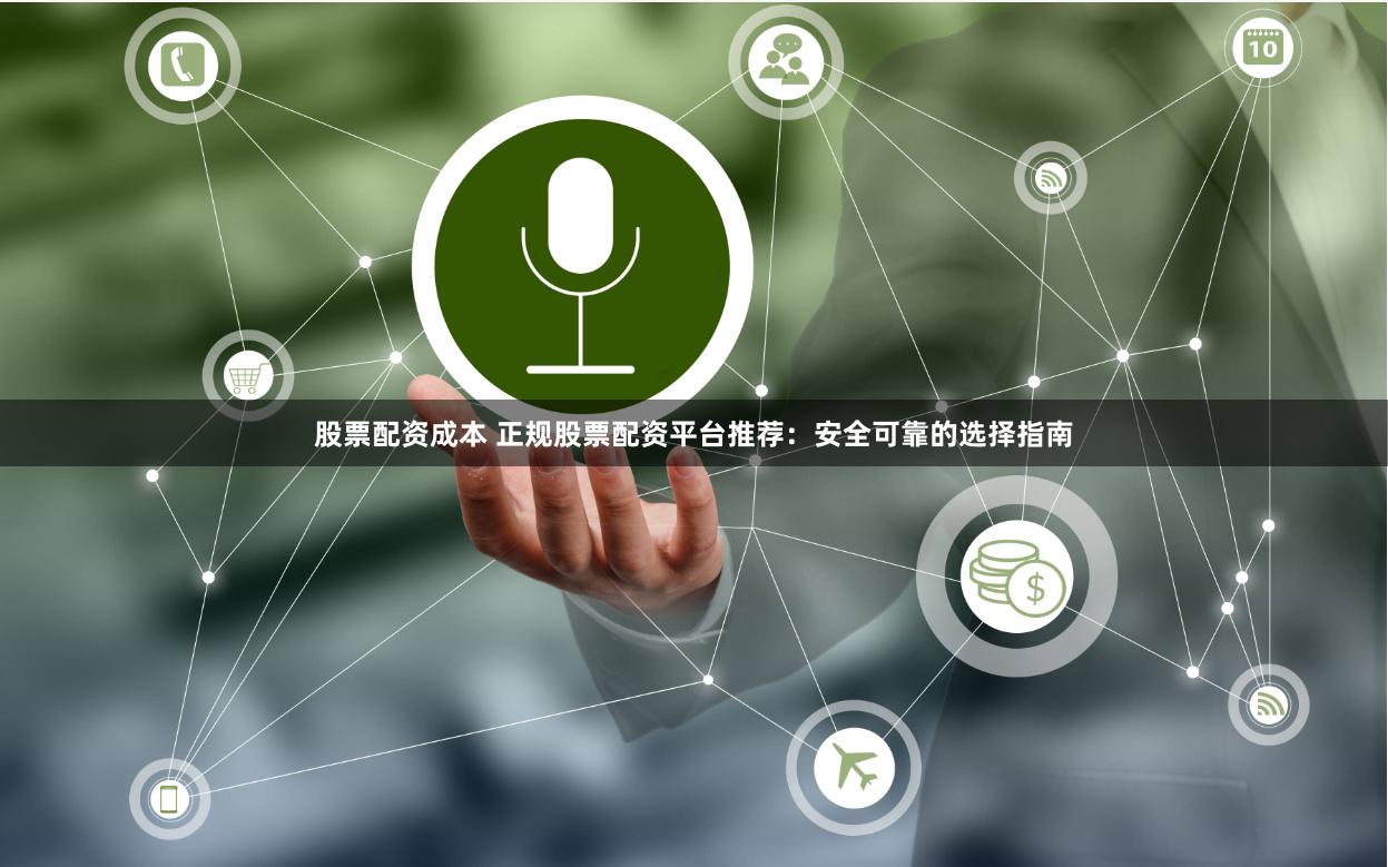 股票配资成本 正规股票配资平台推荐：安全可靠的选择指南